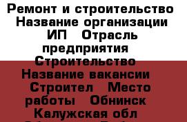 Ремонт и строительство › Название организации ­ ИП › Отрасль предприятия ­ Строительство › Название вакансии ­ Строител › Место работы ­ Обнинск - Калужская обл., Обнинск г. Работа » Вакансии   